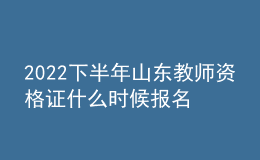 2022下半年山東教師資格證什么時候報名 幾號考試
