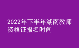 2022年下半年湖南教師資格證報名時間 各科幾點考試
