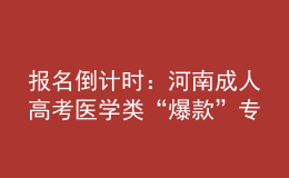 報(bào)名倒計(jì)時(shí)：河南成人高考醫(yī)學(xué)類(lèi)“爆款”專(zhuān)業(yè)，你都知道嗎?