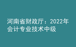 河南省財(cái)政廳：2022年會(huì)計(jì)專業(yè)技術(shù)中級(jí)資格考試河南考區(qū)疫情防控事項(xiàng)告知書