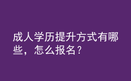 成人學(xué)歷提升方式有哪些，怎么報名？ 