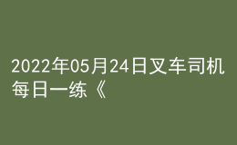 2022年05月24日叉車司機(jī)每日一練《理論知識(shí)》