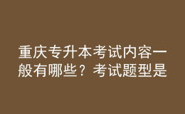 重慶專升本考試內(nèi)容一般有哪些？考試題型是怎樣的？ 