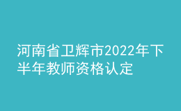 河南省衛(wèi)輝市2022年下半年教師資格認定公告
