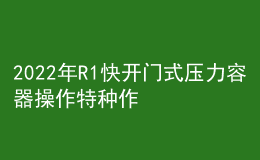 2022年R1快開門式壓力容器操作特種作業(yè)證考試題庫模擬考試平臺操作