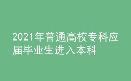 2021年普通高校?？茟?yīng)屆畢業(yè)生進(jìn)入本科階段學(xué)習(xí)招生工作實(shí)施辦法