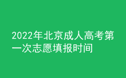 2022年北京成人高考第一次志愿填報時間是在什么時候？