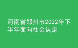 河南省鄭州市2022年下半年面向社會(huì)認(rèn)定教師資格通知