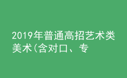 2019年普通高招藝術類美術(含對口、專升本)、編導制作、書法成績公布