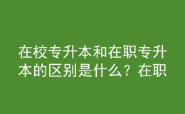 在校專升本和在職專升本的區(qū)別是什么？在職專升本需要多少年？ 