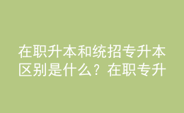 在職升本和統(tǒng)招專升本區(qū)別是什么？在職專升本畢業(yè)證書的用途是什么？ 