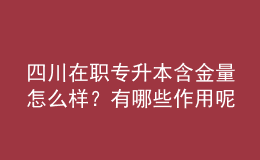 四川在職專升本含金量怎么樣？有哪些作用呢？ 