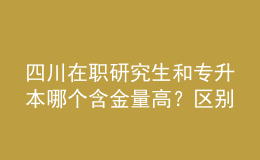 四川在職研究生和專升本哪個(gè)含金量高？區(qū)別在哪？ 