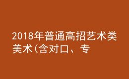 2018年普通高招藝術(shù)類美術(shù)(含對口、專升本)、編導(dǎo)制作、書法成績公布