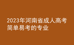 2023年河南省成人高考簡(jiǎn)單易考的專業(yè)