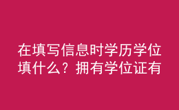 在填寫(xiě)信息時(shí)學(xué)歷學(xué)位填什么？擁有學(xué)位證有哪些優(yōu)勢(shì)？ 