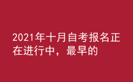 2021年十月自考報(bào)名正在進(jìn)行中，最早的明天報(bào)名截止