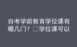 自考學(xué)前教育學(xué)位課有哪幾門？?學(xué)位課可以補(bǔ)考嗎？ 