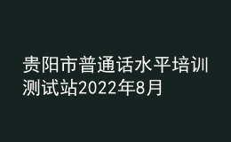 貴陽(yáng)市普通話水平培訓(xùn)測(cè)試站2022年8月測(cè)試計(jì)劃