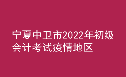 寧夏中衛(wèi)市2022年初級(jí)會(huì)計(jì)考試疫情地區(qū)退費(fèi)事項(xiàng)公告