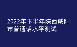 2022年下半年陜西咸陽(yáng)市普通話(huà)水平測(cè)試公告