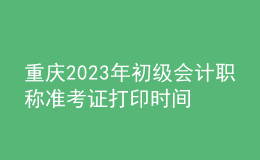 重慶2023年初級會計職稱準考證打印時間及入口（2023年4月12日前）