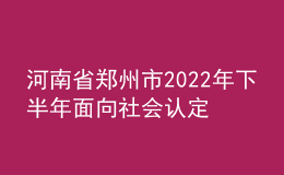 河南省鄭州市2022年下半年面向社會(huì)認(rèn)定教師資格通知