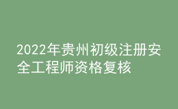 2022年貴州初級注冊安全工程師資格復(fù)核時間