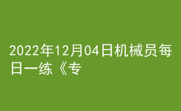 2022年12月04日機械員每日一練《專業(yè)管理實務(wù)》