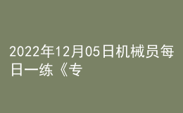 2022年12月05日機(jī)械員每日一練《專業(yè)管理實務(wù)》
