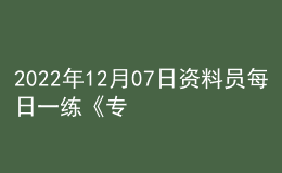 2022年12月07日資料員每日一練《專業(yè)管理實務(wù)》