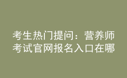 考生熱門(mén)提問(wèn)：營(yíng)養(yǎng)師考試官網(wǎng)報(bào)名入口在哪？