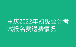 重慶2022年初級會計(jì)考試報(bào)名費(fèi)退費(fèi)情況公告