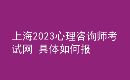 上海2023心理咨詢師考試網(wǎng) 具體如何報名 進行報名入口
