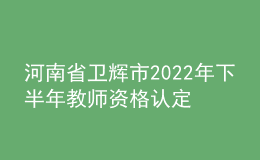 河南省衛(wèi)輝市2022年下半年教師資格認定公告