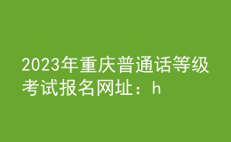 2023年重慶普通話等級(jí)考試報(bào)名網(wǎng)址：https://bm.cltt.org
