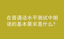 在普通話水平測(cè)試中朗讀的基本要求是什么?