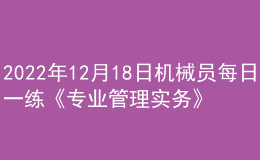 2022年12月18日機械員每日一練《專業(yè)管理實務(wù)》