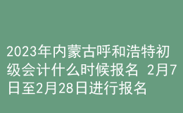2023年內(nèi)蒙古呼和浩特初級會計什么時候報名 2月7日至2月28日進行報名