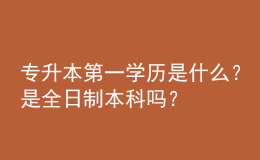 專升本第一學(xué)歷是什么？是全日制本科嗎？ 