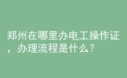 鄭州在哪里辦電工操作證，辦理流程是什么？