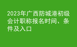 2023年廣西防城港初級(jí)會(huì)計(jì)職稱(chēng)報(bào)名時(shí)間、條件及入口