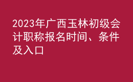 2023年廣西玉林初級(jí)會(huì)計(jì)職稱報(bào)名時(shí)間、條件及入口