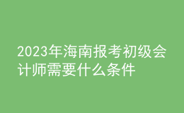 2023年海南報(bào)考初級(jí)會(huì)計(jì)師需要什么條件