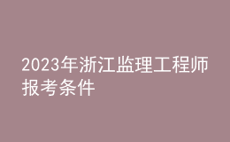 2023年浙江監(jiān)理工程師報考條件