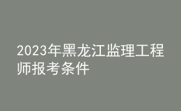 2023年黑龍江監(jiān)理工程師報考條件