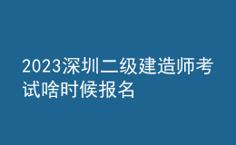 2023深圳二級建造師考試啥時候報名