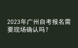 2023年廣州自考報名需要現(xiàn)場確認嗎？ 