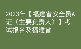 2023年【福建省安全員A證（主要負責人）】考試報名及福建省安全員A證（主要負責人）新版試題