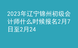 2023年遼寧錦州初級會計師什么時候報名 2月7日至2月24日進行報名